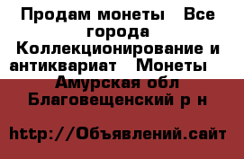 Продам монеты - Все города Коллекционирование и антиквариат » Монеты   . Амурская обл.,Благовещенский р-н